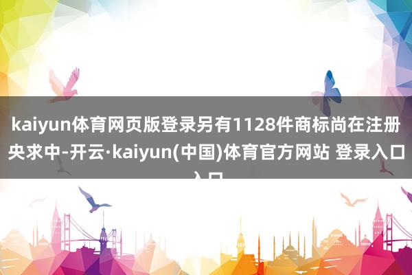 kaiyun体育网页版登录另有1128件商标尚在注册央求中-开云·kaiyun(中国)体育官方网站 登录入口