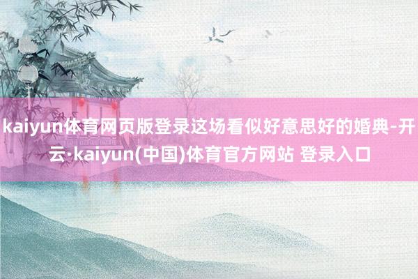 kaiyun体育网页版登录这场看似好意思好的婚典-开云·kaiyun(中国)体育官方网站 登录入口