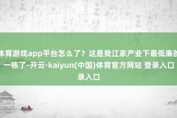 体育游戏app平台怎么了？这是我江家产业下最低廉的一栋了-开云·kaiyun(中国)体育官方网站 登录入口