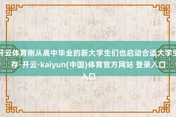 开云体育刚从高中毕业的新大学生们也启动合适大学生存-开云·kaiyun(中国)体育官方网站 登录入口