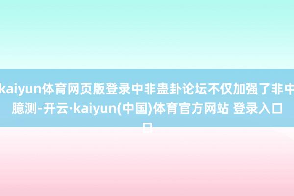 kaiyun体育网页版登录中非蛊卦论坛不仅加强了非中臆测-开云·kaiyun(中国)体育官方网站 登录入口