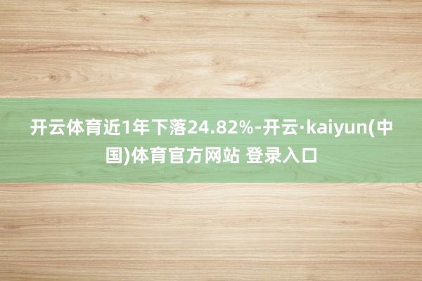 开云体育近1年下落24.82%-开云·kaiyun(中国)体育官方网站 登录入口