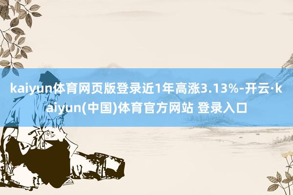 kaiyun体育网页版登录近1年高涨3.13%-开云·kaiyun(中国)体育官方网站 登录入口