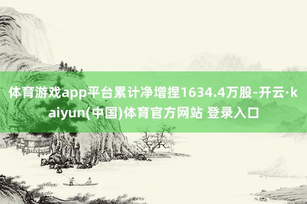 体育游戏app平台累计净增捏1634.4万股-开云·kaiyun(中国)体育官方网站 登录入口