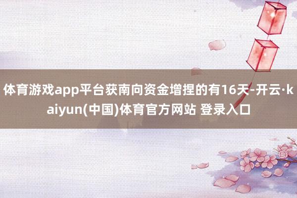 体育游戏app平台获南向资金增捏的有16天-开云·kaiyun(中国)体育官方网站 登录入口