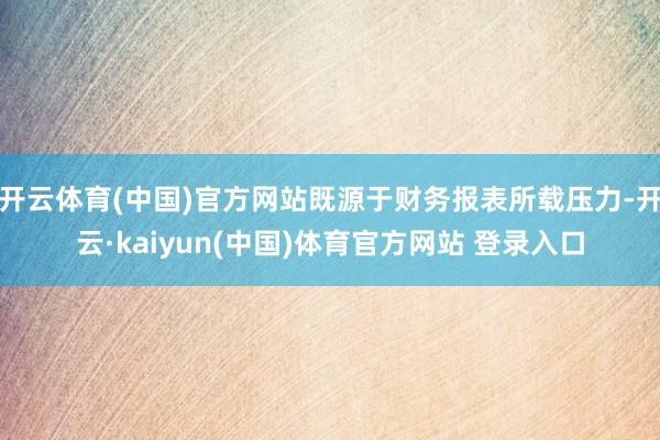 开云体育(中国)官方网站既源于财务报表所载压力-开云·kaiyun(中国)体育官方网站 登录入口