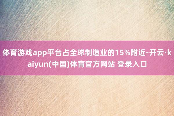 体育游戏app平台占全球制造业的15%附近-开云·kaiyun(中国)体育官方网站 登录入口