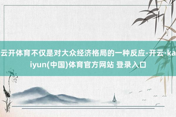 云开体育不仅是对大众经济格局的一种反应-开云·kaiyun(中国)体育官方网站 登录入口