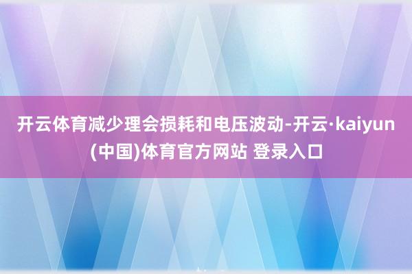 开云体育减少理会损耗和电压波动-开云·kaiyun(中国)体育官方网站 登录入口