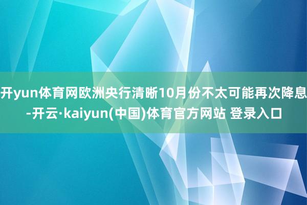 开yun体育网欧洲央行清晰10月份不太可能再次降息-开云·kaiyun(中国)体育官方网站 登录入口