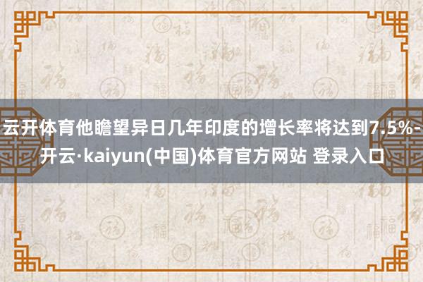 云开体育他瞻望异日几年印度的增长率将达到7.5%-开云·kaiyun(中国)体育官方网站 登录入口