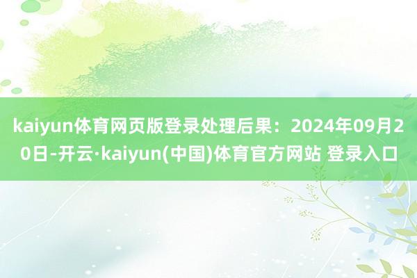 kaiyun体育网页版登录处理后果：2024年09月20日-开云·kaiyun(中国)体育官方网站 登录入口