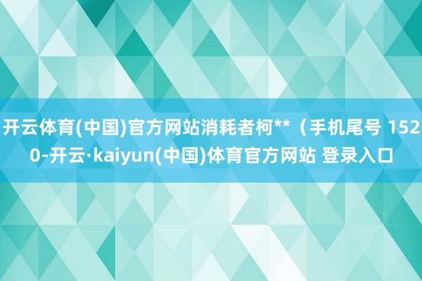 开云体育(中国)官方网站消耗者柯**（手机尾号 1520-开云·kaiyun(中国)体育官方网站 登录入口