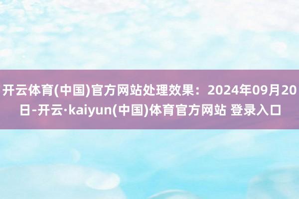 开云体育(中国)官方网站处理效果：2024年09月20日-开云·kaiyun(中国)体育官方网站 登录入口