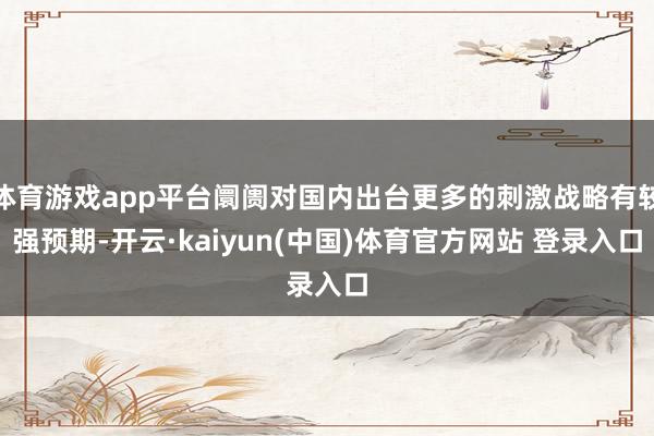 体育游戏app平台阛阓对国内出台更多的刺激战略有较强预期-开云·kaiyun(中国)体育官方网站 登录入口