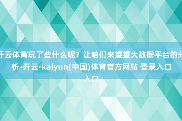 开云体育玩了些什么呢？让咱们来望望大数据平台的分析-开云·kaiyun(中国)体育官方网站 登录入口