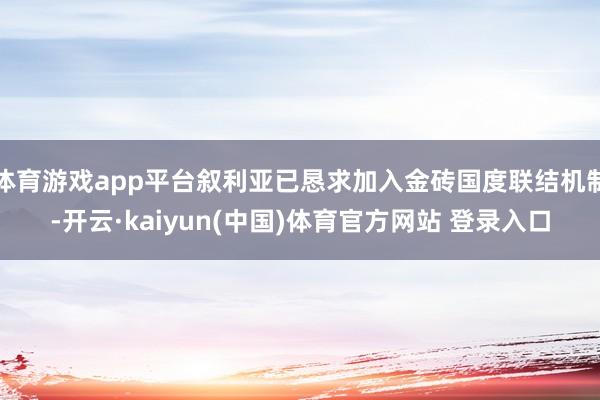 体育游戏app平台叙利亚已恳求加入金砖国度联结机制-开云·kaiyun(中国)体育官方网站 登录入口