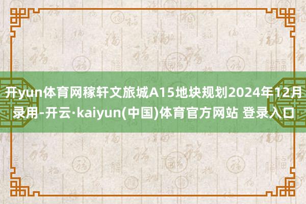 开yun体育网稼轩文旅城A15地块规划2024年12月录用-开云·kaiyun(中国)体育官方网站 登录入口