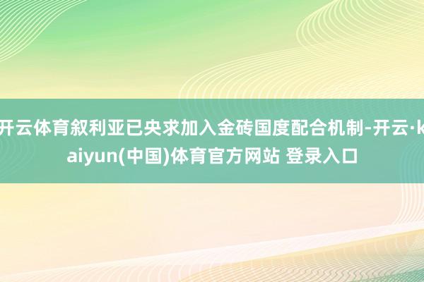 开云体育叙利亚已央求加入金砖国度配合机制-开云·kaiyun(中国)体育官方网站 登录入口