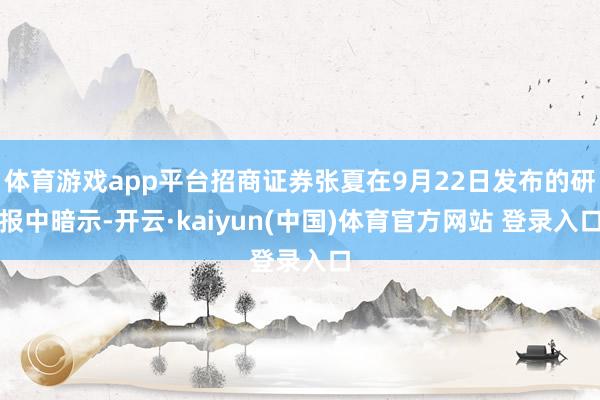 体育游戏app平台招商证券张夏在9月22日发布的研报中暗示-开云·kaiyun(中国)体育官方网站 登录入口