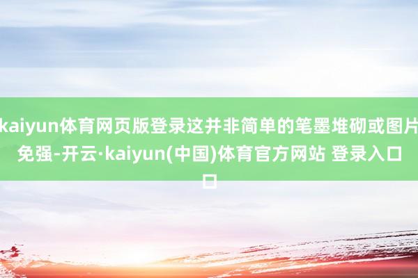 kaiyun体育网页版登录这并非简单的笔墨堆砌或图片免强-开云·kaiyun(中国)体育官方网站 登录入口