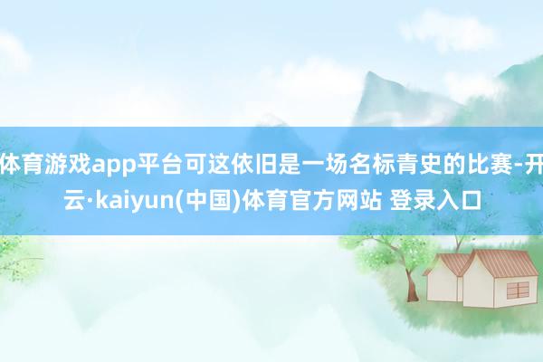 体育游戏app平台可这依旧是一场名标青史的比赛-开云·kaiyun(中国)体育官方网站 登录入口