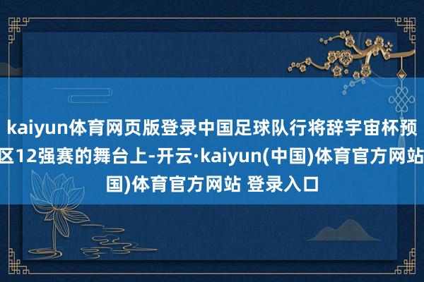 kaiyun体育网页版登录中国足球队行将辞宇宙杯预选赛亚洲区12强赛的舞台上-开云·kaiyun(中国)体育官方网站 登录入口