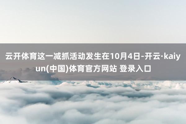 云开体育这一减抓活动发生在10月4日-开云·kaiyun(中国)体育官方网站 登录入口