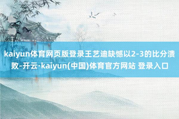 kaiyun体育网页版登录王艺迪缺憾以2-3的比分溃败-开云·kaiyun(中国)体育官方网站 登录入口