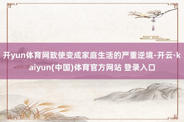 开yun体育网致使变成家庭生活的严重逆境-开云·kaiyun(中国)体育官方网站 登录入口