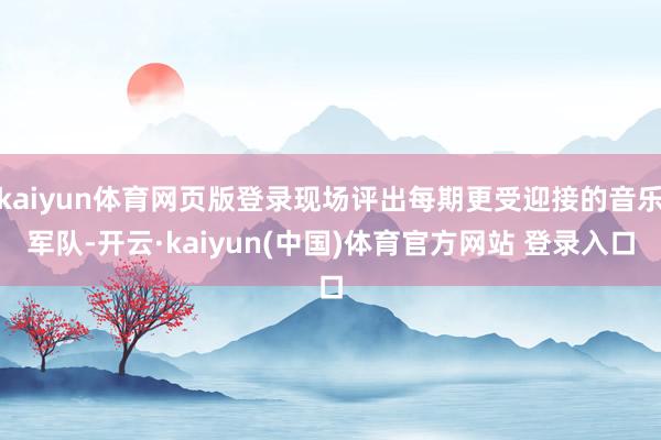 kaiyun体育网页版登录现场评出每期更受迎接的音乐军队-开云·kaiyun(中国)体育官方网站 登录入口