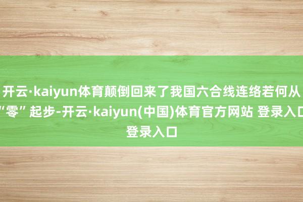 开云·kaiyun体育颠倒回来了我国六合线连络若何从“零”起步-开云·kaiyun(中国)体育官方网站 登录入口