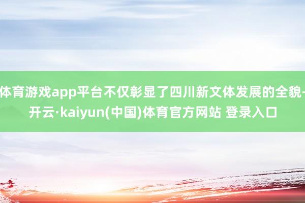 体育游戏app平台不仅彰显了四川新文体发展的全貌-开云·kaiyun(中国)体育官方网站 登录入口