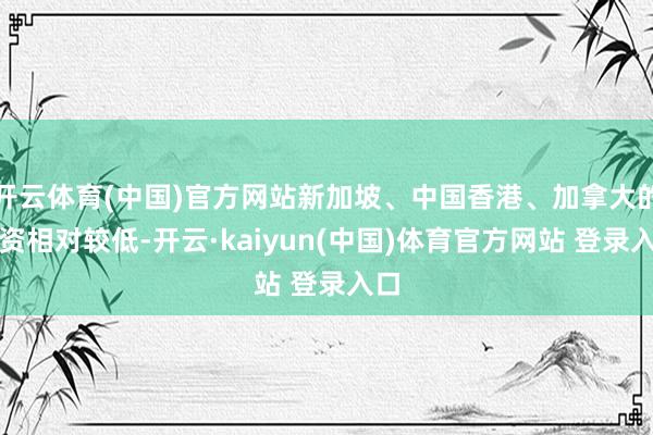 开云体育(中国)官方网站新加坡、中国香港、加拿大的薪资相对较低-开云·kaiyun(中国)体育官方网站 登录入口