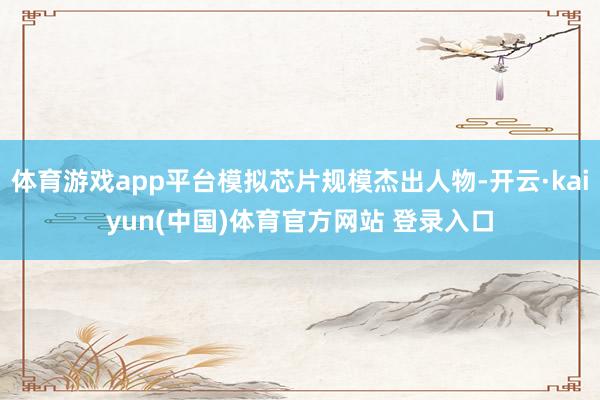 体育游戏app平台模拟芯片规模杰出人物-开云·kaiyun(中国)体育官方网站 登录入口