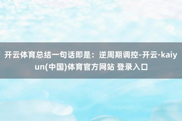 开云体育总结一句话即是：逆周期调控-开云·kaiyun(中国)体育官方网站 登录入口