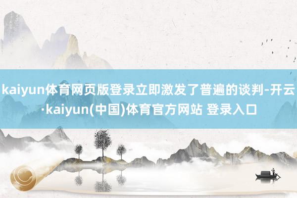 kaiyun体育网页版登录立即激发了普遍的谈判-开云·kaiyun(中国)体育官方网站 登录入口