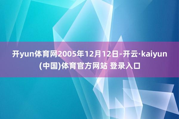 开yun体育网2005年12月12日-开云·kaiyun(中国)体育官方网站 登录入口