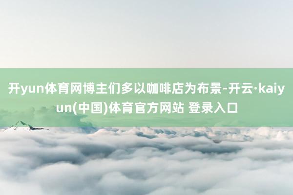 开yun体育网博主们多以咖啡店为布景-开云·kaiyun(中国)体育官方网站 登录入口