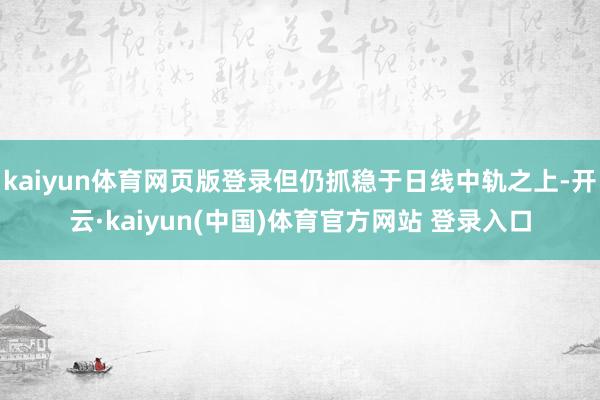 kaiyun体育网页版登录但仍抓稳于日线中轨之上-开云·kaiyun(中国)体育官方网站 登录入口