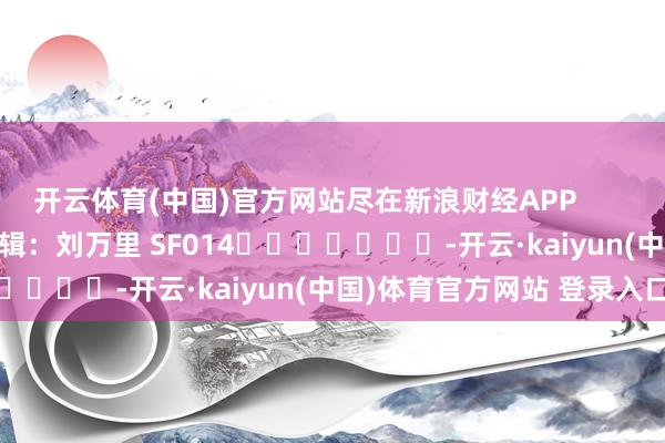 开云体育(中国)官方网站尽在新浪财经APP            						背负剪辑：刘万里 SF014							-开云·kaiyun(中国)体育官方网站 登录入口