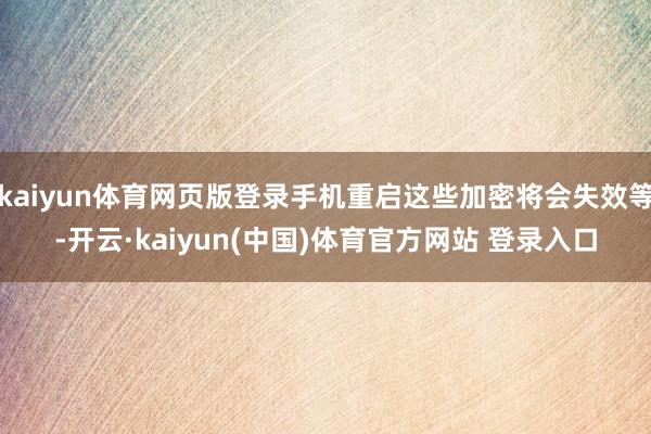 kaiyun体育网页版登录手机重启这些加密将会失效等-开云·kaiyun(中国)体育官方网站 登录入口