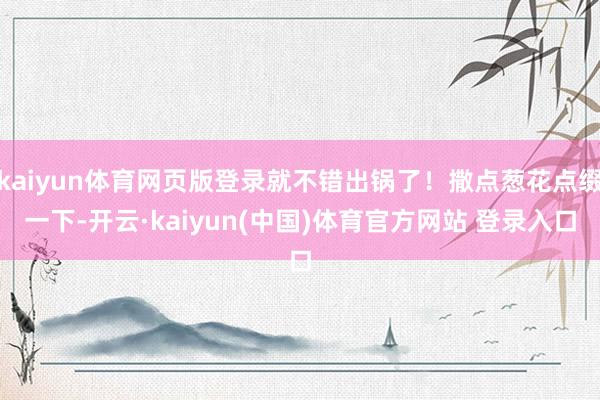 kaiyun体育网页版登录就不错出锅了！撒点葱花点缀一下-开云·kaiyun(中国)体育官方网站 登录入口