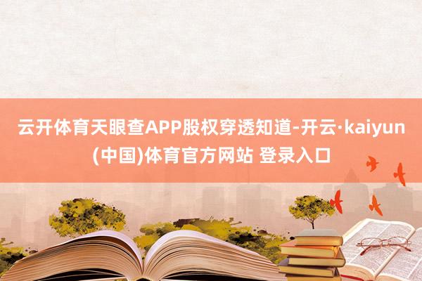 云开体育天眼查APP股权穿透知道-开云·kaiyun(中国)体育官方网站 登录入口