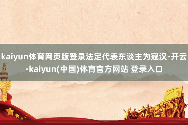 kaiyun体育网页版登录法定代表东谈主为寇汉-开云·kaiyun(中国)体育官方网站 登录入口