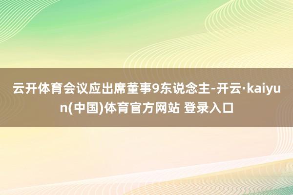 云开体育会议应出席董事9东说念主-开云·kaiyun(中国)体育官方网站 登录入口