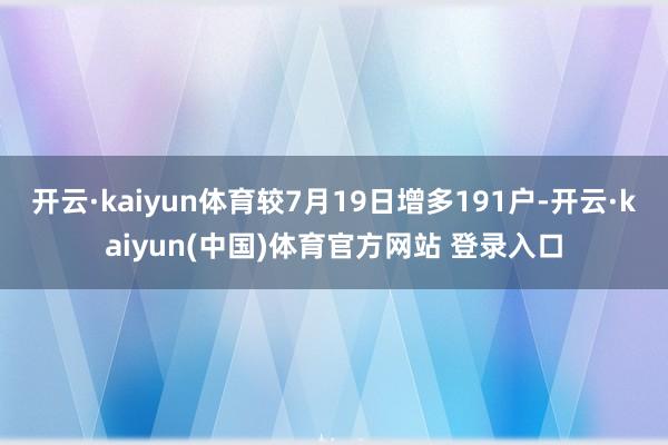 开云·kaiyun体育较7月19日增多191户-开云·kaiyun(中国)体育官方网站 登录入口