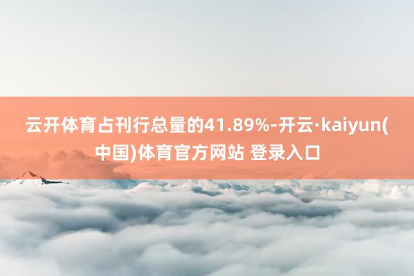 云开体育占刊行总量的41.89%-开云·kaiyun(中国)体育官方网站 登录入口