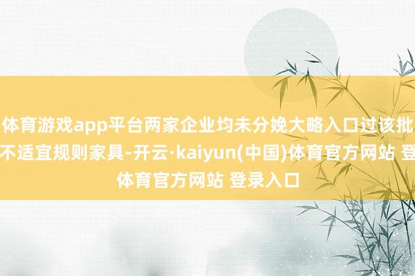 体育游戏app平台两家企业均未分娩大略入口过该批次抽检不适宜规则家具-开云·kaiyun(中国)体育官方网站 登录入口