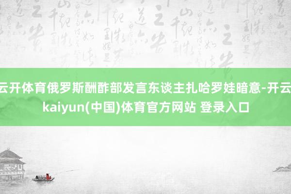 云开体育俄罗斯酬酢部发言东谈主扎哈罗娃暗意-开云·kaiyun(中国)体育官方网站 登录入口